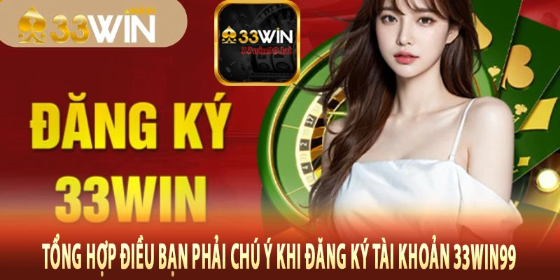 Tổng hợp điều bạn phải chú ý khi đăng ký tài khoản 33Win99